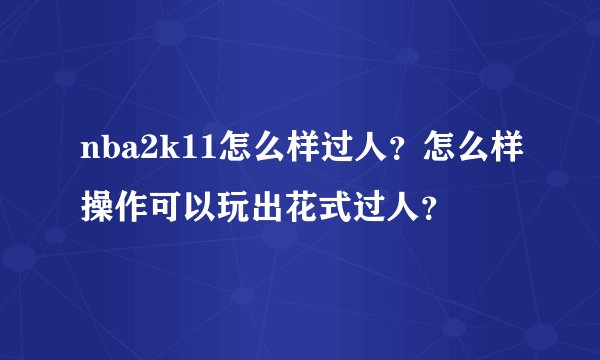 nba2k11怎么样过人？怎么样操作可以玩出花式过人？