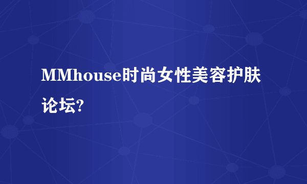 MMhouse时尚女性美容护肤论坛?