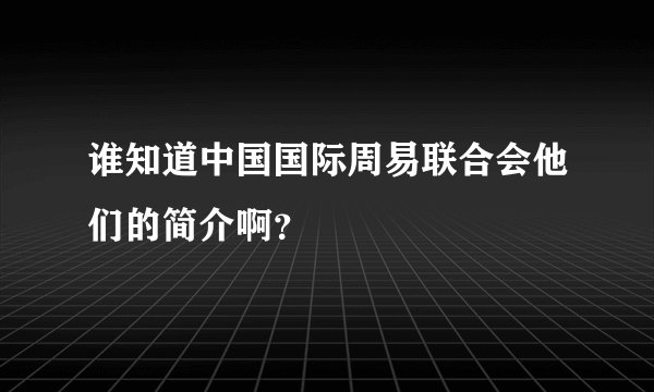 谁知道中国国际周易联合会他们的简介啊？