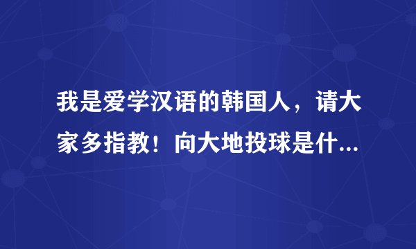 我是爱学汉语的韩国人，请大家多指教！向大地投球是什么意思？