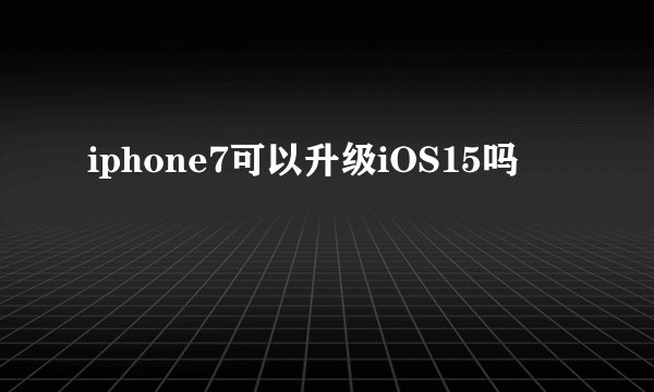 iphone7可以升级iOS15吗