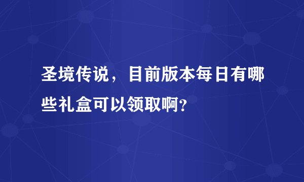 圣境传说，目前版本每日有哪些礼盒可以领取啊？