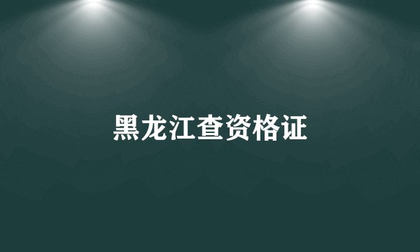 黑龙江查资格证
