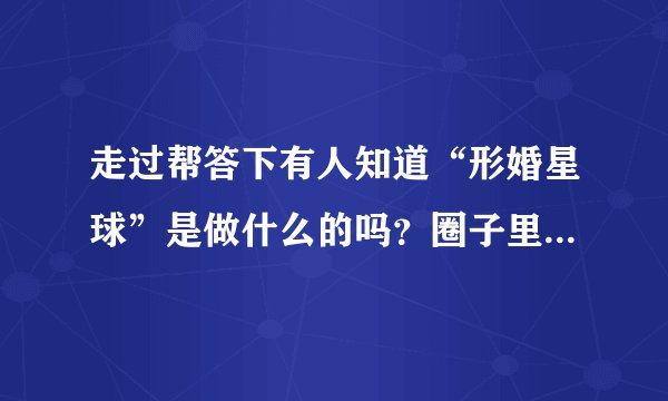 走过帮答下有人知道“形婚星球”是做什么的吗？圈子里的人经常提到