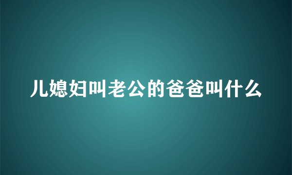 儿媳妇叫老公的爸爸叫什么