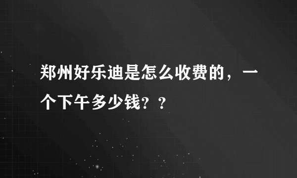 郑州好乐迪是怎么收费的，一个下午多少钱？？