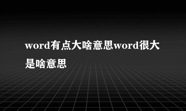 word有点大啥意思word很大是啥意思