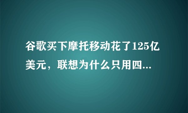 谷歌买下摩托移动花了125亿美元，联想为什么只用四分之一多的价格收购？