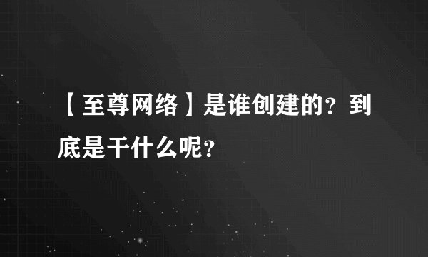 【至尊网络】是谁创建的？到底是干什么呢？