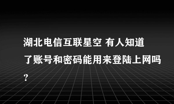 湖北电信互联星空 有人知道了账号和密码能用来登陆上网吗？