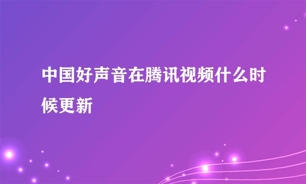 中国好声音在腾讯视频什么时候更新