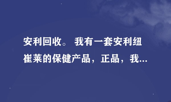 安利回收。 我有一套安利纽崔莱的保健产品，正品，我从安利店铺直接买的，现在要卖掉。求能回收的联系方法