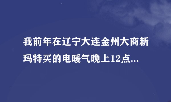 我前年在辽宁大连金州大商新玛特买的电暖气晚上12点左右竟然着火了？