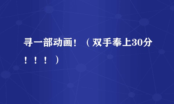 寻一部动画！（双手奉上30分！！！）
