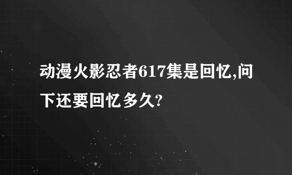 动漫火影忍者617集是回忆,问下还要回忆多久?