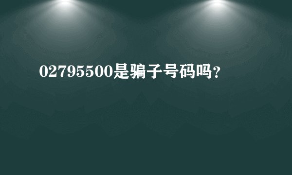 02795500是骗子号码吗？