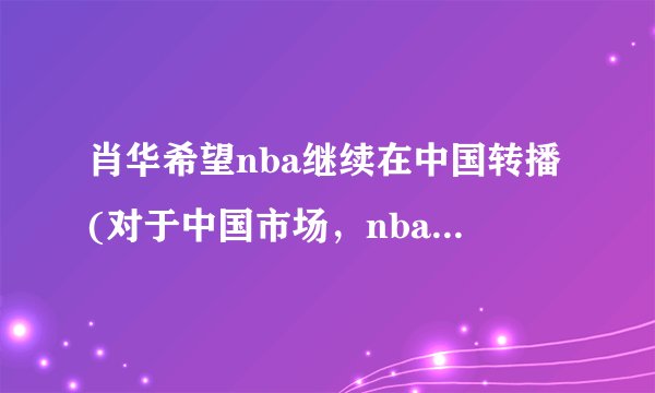 肖华希望nba继续在中国转播(对于中国市场，nba仍然有着重要的意义)