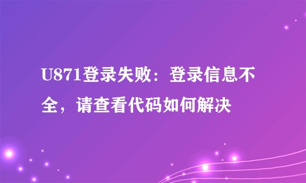 U871登录失败：登录信息不全，请查看代码如何解决