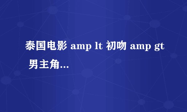 泰国电影 amp lt 初吻 amp gt 男主角叫什么名字??
