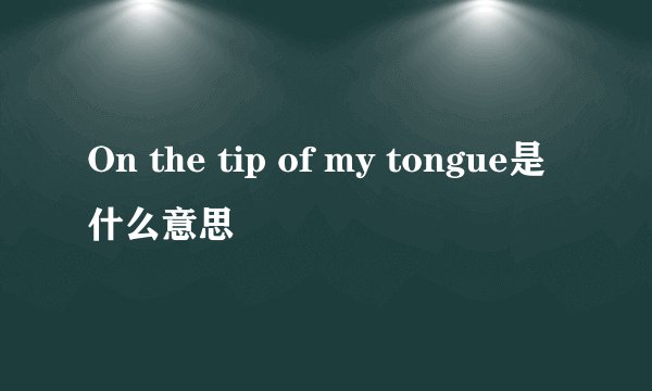 On the tip of my tongue是什么意思