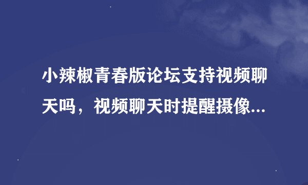 小辣椒青春版论坛支持视频聊天吗，视频聊天时提醒摄像头不运转，连接不上，什么原因？