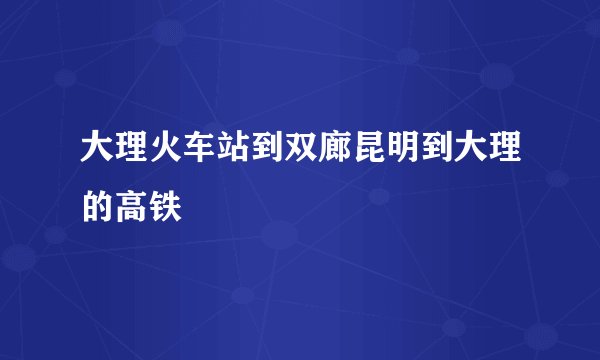 大理火车站到双廊昆明到大理的高铁