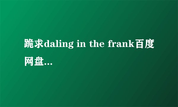 跪求daling in the frank百度网盘，求求～求求！