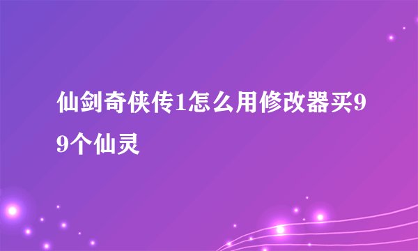 仙剑奇侠传1怎么用修改器买99个仙灵