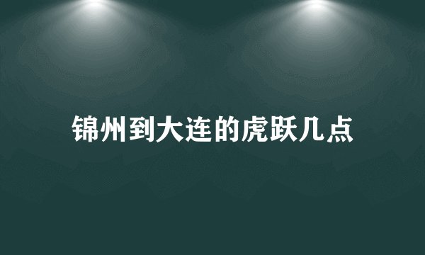 锦州到大连的虎跃几点