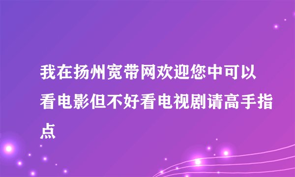 我在扬州宽带网欢迎您中可以看电影但不好看电视剧请高手指点