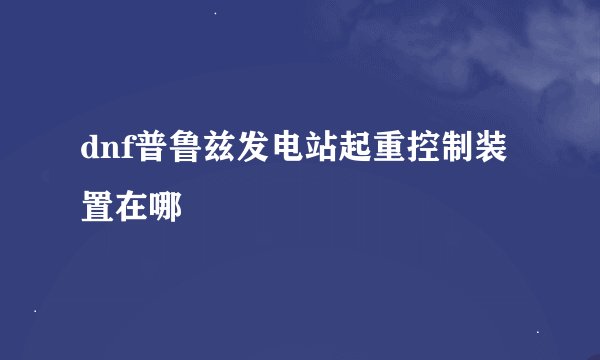 dnf普鲁兹发电站起重控制装置在哪