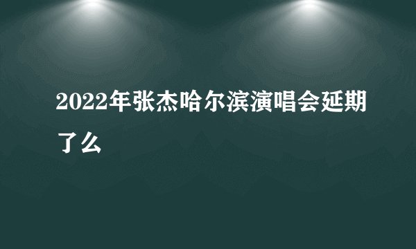 2022年张杰哈尔滨演唱会延期了么