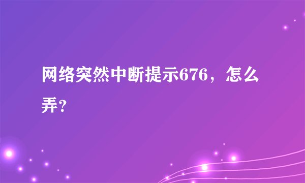 网络突然中断提示676，怎么弄？
