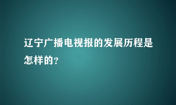 辽宁广播电视报的发展历程是怎样的？