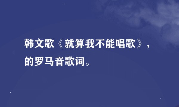韩文歌《就算我不能唱歌》，的罗马音歌词。