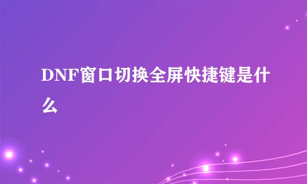 DNF窗口切换全屏快捷键是什么