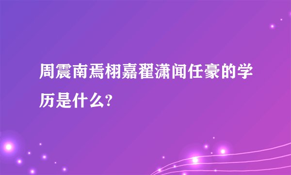 周震南焉栩嘉翟潇闻任豪的学历是什么?