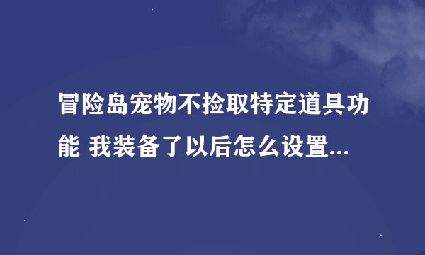 冒险岛宠物不捡取特定道具功能 我装备了以后怎么设置不捡哪些东西？ 求高手 +Q243994903 可以加分