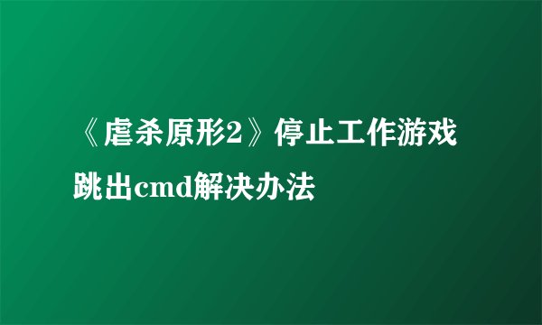 《虐杀原形2》停止工作游戏跳出cmd解决办法