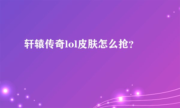 轩辕传奇lol皮肤怎么抢？