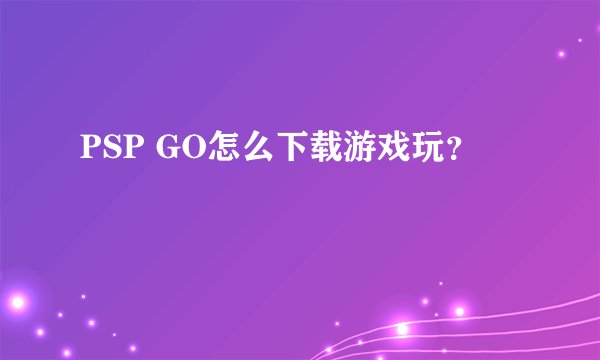 PSP GO怎么下载游戏玩？