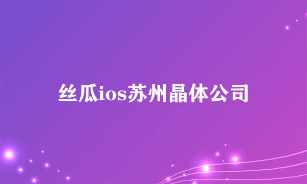丝瓜ios苏州晶体公司