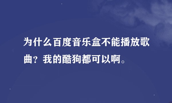 为什么百度音乐盒不能播放歌曲？我的酷狗都可以啊。