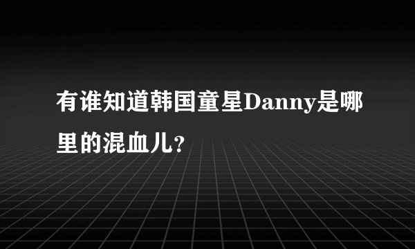 有谁知道韩国童星Danny是哪里的混血儿？