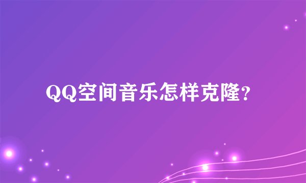 QQ空间音乐怎样克隆？