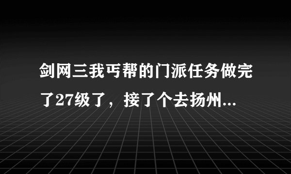 剑网三我丐帮的门派任务做完了27级了，接了个去扬州的任务，说要找扬州的元翔人，结果找到了，我交完任