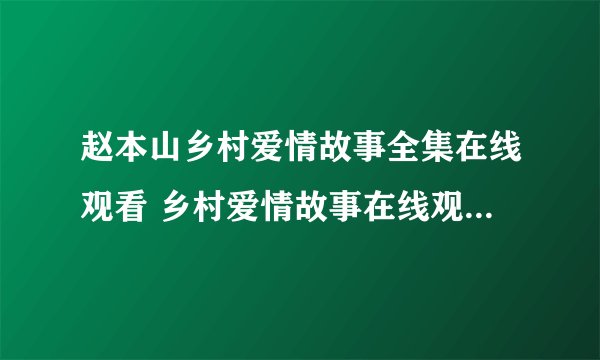 赵本山乡村爱情故事全集在线观看 乡村爱情故事在线观看全集 乡村爱情故事第三部全集在线观看