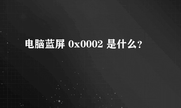 电脑蓝屏 0x0002 是什么？