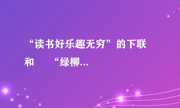 “读书好乐趣无穷”的下联    和     “绿柳展枝舞春风”的上联