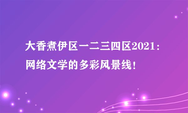 大香煮伊区一二三四区2021：网络文学的多彩风景线！